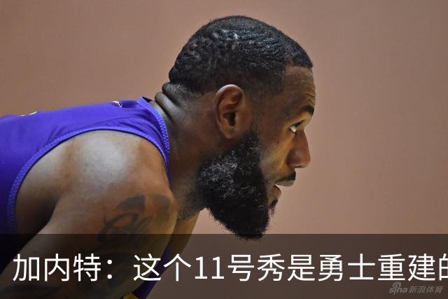 加内特：这个11号秀是勇士重建的第一块拼图