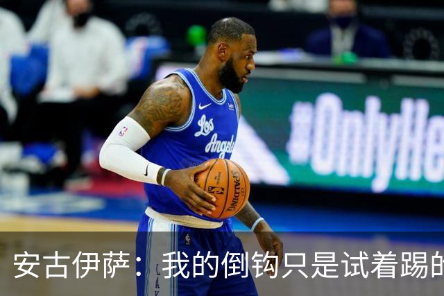 安古伊萨：我的倒钩只是试着踢的，如果能带来胜利就更完美了