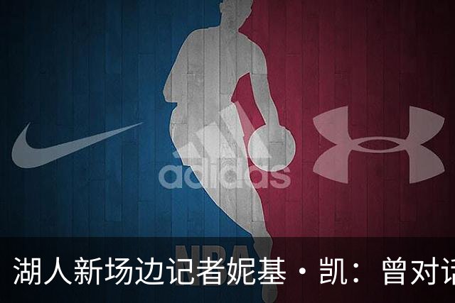 湖人新场边记者妮基·凯：曾对话哈里斯，私生活从不公开