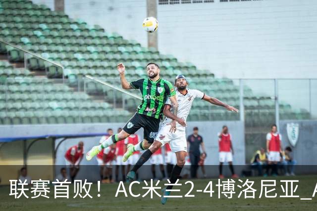 联赛首败！AC米兰2-4博洛尼亚 A·西塞双响难救主姆班古拉戴帽